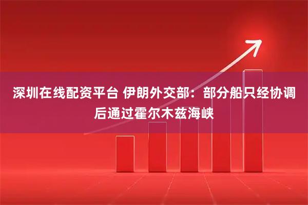 深圳在线配资平台 伊朗外交部：部分船只经协调后通过霍尔木兹海峡
