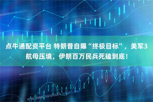 点牛通配资平台 特朗普自曝“终极目标”，美军3航母压境，伊朗百万民兵死磕到底！