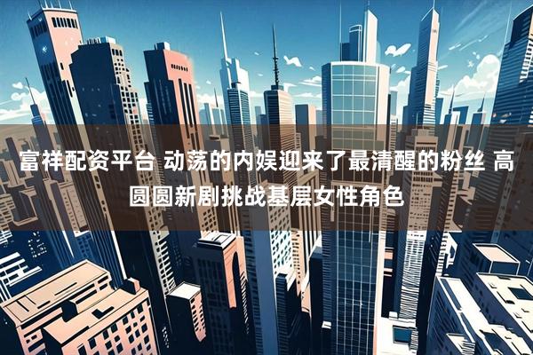 富祥配资平台 动荡的内娱迎来了最清醒的粉丝 高圆圆新剧挑战基层女性角色