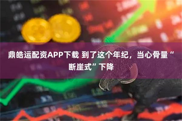 鼎皓运配资APP下载 到了这个年纪，当心骨量“断崖式”下降