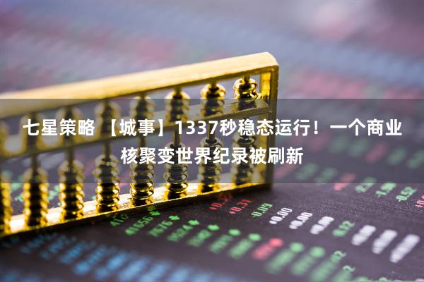 七星策略 【城事】1337秒稳态运行！一个商业核聚变世界纪录被刷新