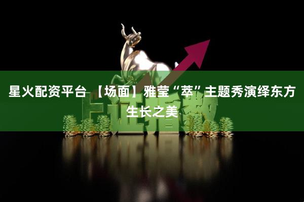 星火配资平台 【场面】雅莹“萃”主题秀演绎东方生长之美