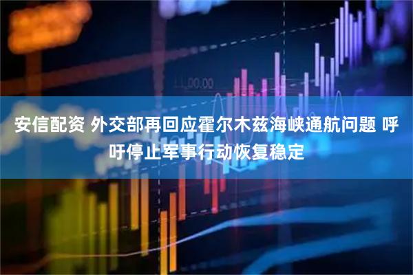安信配资 外交部再回应霍尔木兹海峡通航问题 呼吁停止军事行动恢复稳定