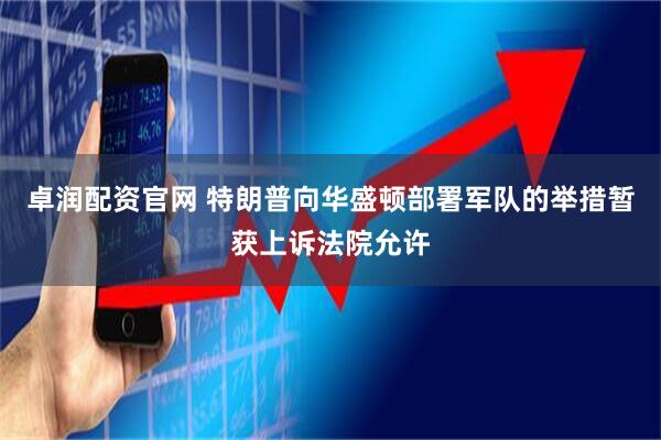 卓润配资官网 特朗普向华盛顿部署军队的举措暂获上诉法院允许