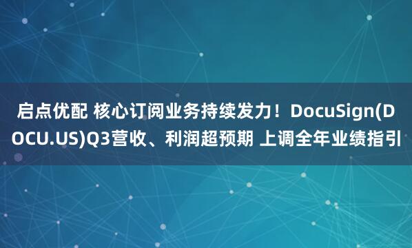 启点优配 核心订阅业务持续发力！DocuSign(DOCU.US)Q3营收、利润超预期 上调全年业绩指引