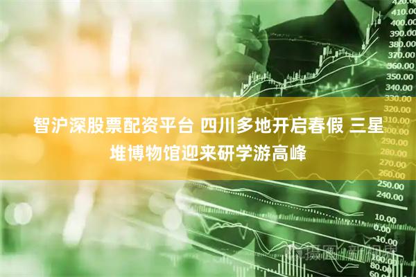 智沪深股票配资平台 四川多地开启春假 三星堆博物馆迎来研学游高峰