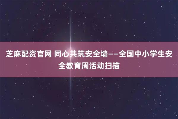 芝麻配资官网 同心共筑安全墙——全国中小学生安全教育周活动扫描