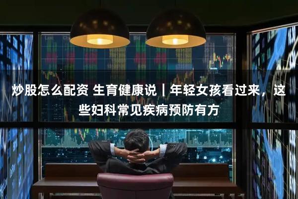 炒股怎么配资 生育健康说｜年轻女孩看过来，这些妇科常见疾病预防有方