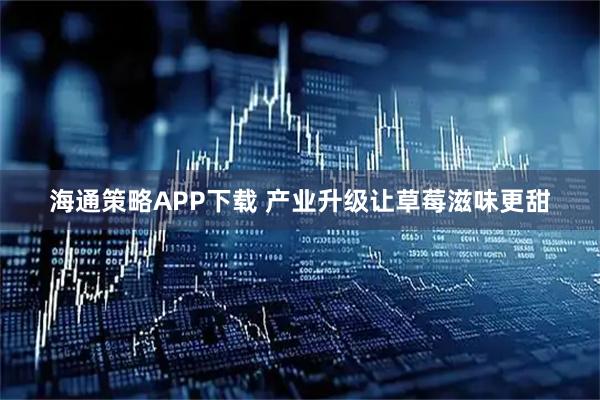 海通策略APP下载 产业升级让草莓滋味更甜