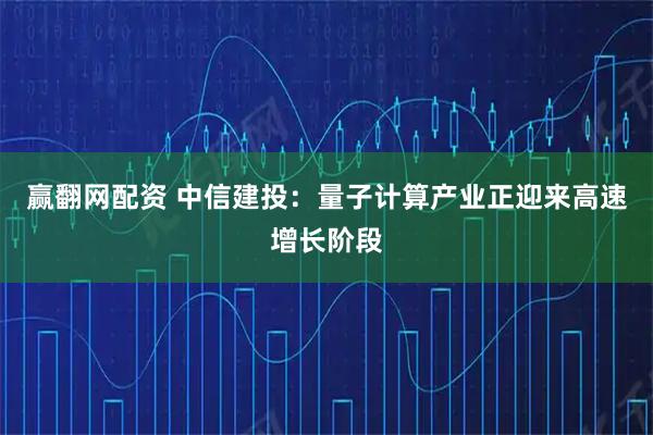 赢翻网配资 中信建投：量子计算产业正迎来高速增长阶段