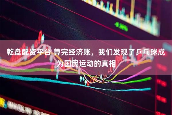 乾盘配资平台 算完经济账，我们发现了乒乓球成为国民运动的真相