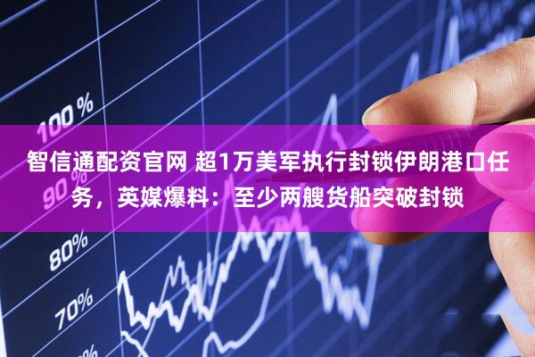 智信通配资官网 超1万美军执行封锁伊朗港口任务，英媒爆料：至少两艘货船突破封锁