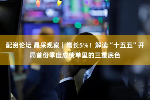 配资论坛 晶采观察｜增长5%！解读“十五五”开局首份季度成绩单里的三重底色