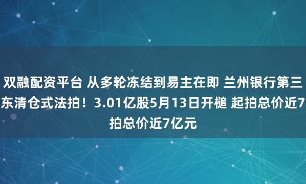 双融配资平台 从多轮冻结到易主在即 兰州银行第三大股东清仓式法拍！3.01亿股5月13日开槌 起拍总价近7亿元