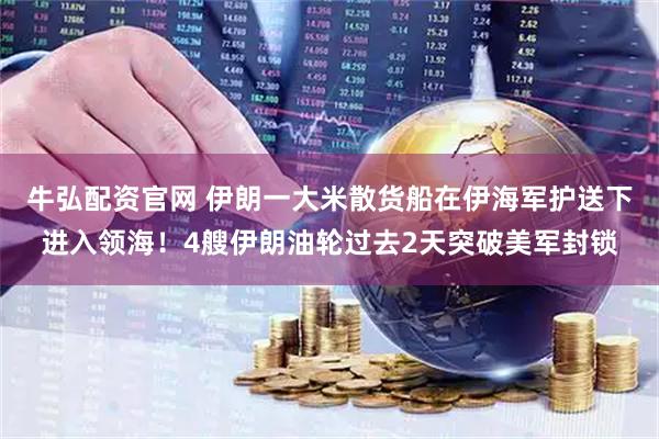 牛弘配资官网 伊朗一大米散货船在伊海军护送下进入领海！4艘伊朗油轮过去2天突破美军封锁