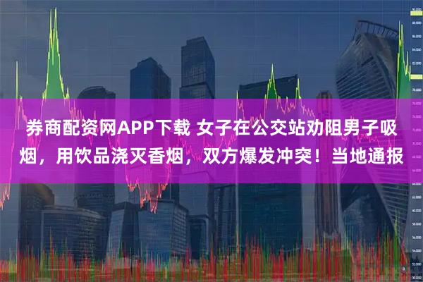 券商配资网APP下载 女子在公交站劝阻男子吸烟，用饮品浇灭香烟，双方爆发冲突！当地通报