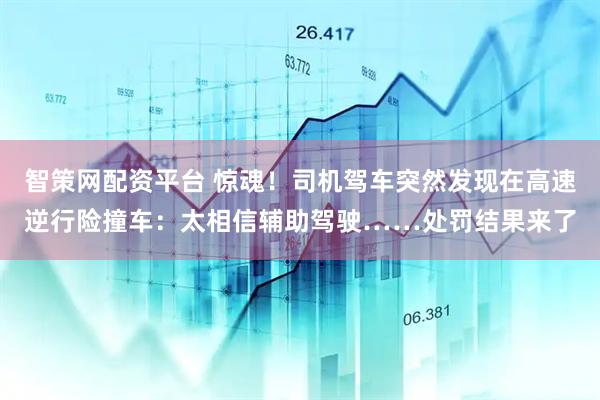智策网配资平台 惊魂！司机驾车突然发现在高速逆行险撞车：太相信辅助驾驶……处罚结果来了