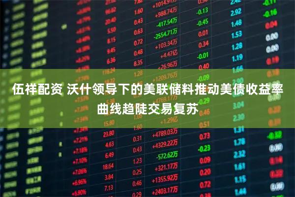 伍祥配资 沃什领导下的美联储料推动美债收益率曲线趋陡交易复苏