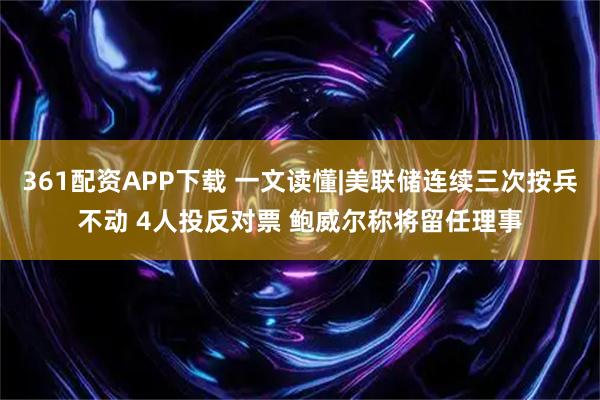 361配资APP下载 一文读懂|美联储连续三次按兵不动 4人投反对票 鲍威尔称将留任理事