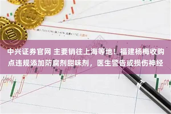 中兴证券官网 主要销往上海等地！福建杨梅收购点违规添加防腐剂甜味剂，医生警告或损伤神经