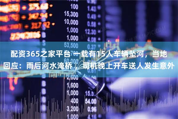 配资365之家平台 一载有15人车辆坠河，当地回应：雨后河水淹桥 ，司机晚上开车送人发生意外