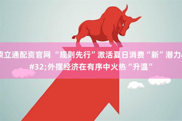 荣立通配资官网 “规则先行”激活夏日消费“新”潜力 外摆经济在有序中火热“升温”