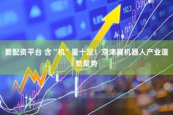 要配资平台 含“机”量十足！京津冀机器人产业蓬勃聚势