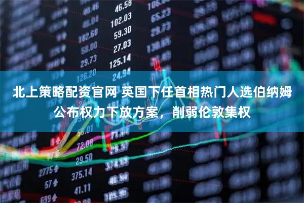 北上策略配资官网 英国下任首相热门人选伯纳姆公布权力下放方案，削弱伦敦集权