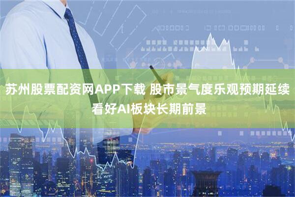 苏州股票配资网APP下载 股市景气度乐观预期延续 看好AI板块长期前景