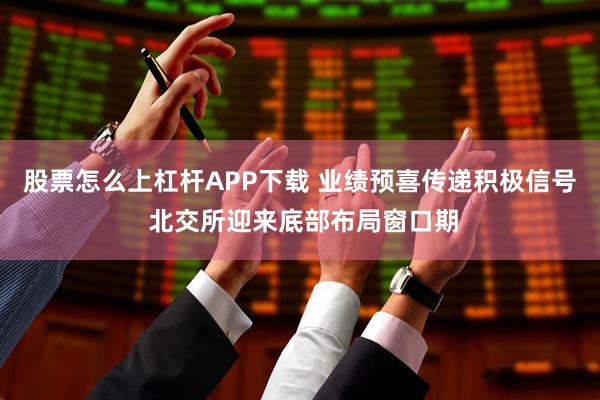 股票怎么上杠杆APP下载 业绩预喜传递积极信号 北交所迎来底部布局窗口期