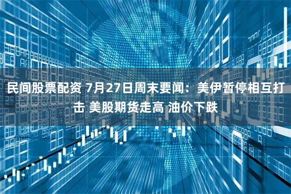 民间股票配资 7月27日周末要闻：美伊暂停相互打击 美股期货走高 油价下跌